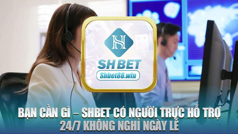 Bạn cần gì – Shbet có người trực hỗ trợ 24/7 không nghỉ ngày lễ