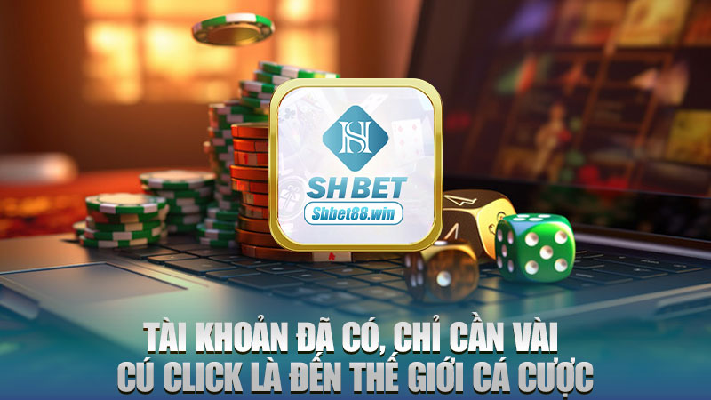 Tài khoản đã có, chỉ cần vài cú click là đến thế giới cá cược